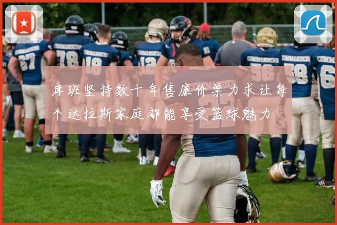 库班坚持数十年售廉价票力求让每个达拉斯家庭都能享受篮球魅力