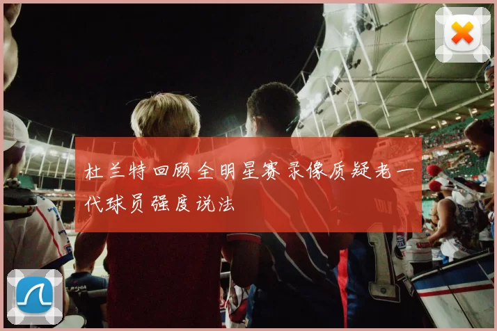 杜兰特回顾全明星赛录像质疑老一代球员强度说法