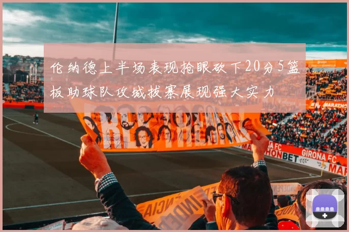 伦纳德上半场表现抢眼砍下20分5篮板助球队攻城拔寨展现强大实力