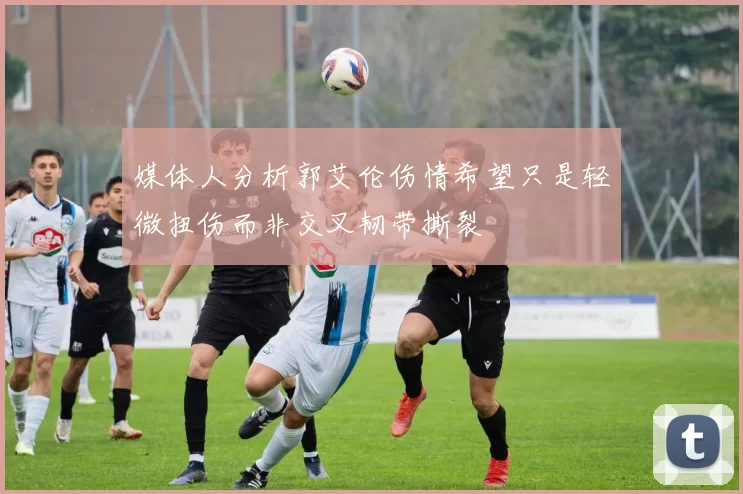媒体人分析郭艾伦伤情希望只是轻微扭伤而非交叉韧带撕裂