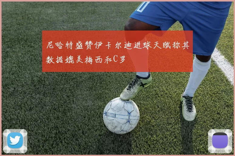 尼哈特盛赞伊卡尔迪进球天赋称其数据媲美梅西和C罗