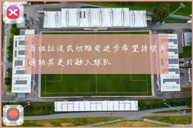 马祖拉谈武切维奇进步希望持续沟通助其更好融入球队