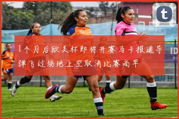 1个月后欧美杯即将开赛马卡报道导弹飞过场地上空取消比赛尚早