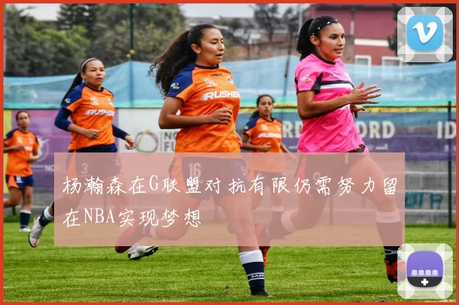 杨瀚森在G联盟对抗有限仍需努力留在NBA实现梦想