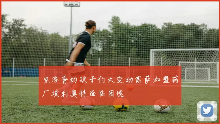 克洛普的孩子们大变动宽萨加盟药厂埃利奥特面临困境
