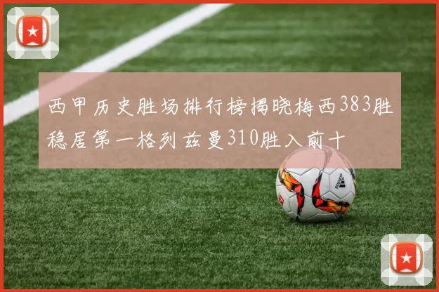 西甲历史胜场排行榜揭晓梅西383胜稳居第一格列兹曼310胜入前十