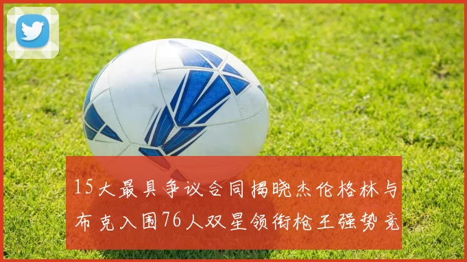 15大最具争议合同揭晓杰伦格林与布克入围76人双星领衔枪王强势竞争