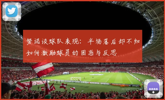努诺谈球队表现：半场落后却不知如何激励球员的困惑与反思