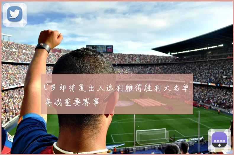 C罗即将复出入选利雅得胜利大名单备战重要赛事