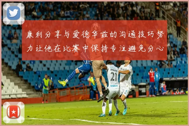 康利分享与爱德华兹的沟通技巧努力让他在比赛中保持专注避免分心