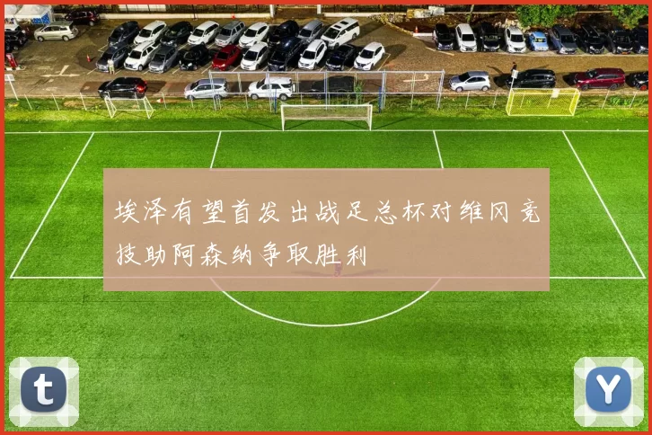 埃泽有望首发出战足总杯对维冈竞技助阿森纳争取胜利