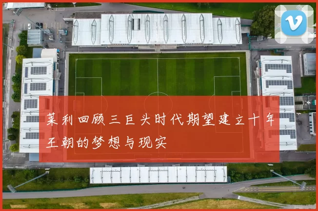 莱利回顾三巨头时代期望建立十年王朝的梦想与现实