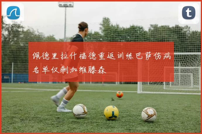佩德里拉什福德重返训练巴萨伤病名单仅剩加维滕森