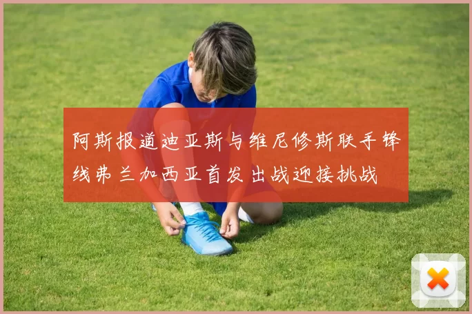 阿斯报道迪亚斯与维尼修斯联手锋线弗兰加西亚首发出战迎接挑战
