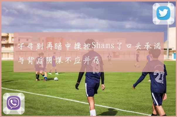 字母别再暗中操控Shams了口头承诺与背后阴谋不应并存