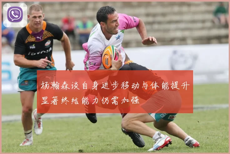 杨瀚森谈自身进步移动与体能提升显著终结能力仍需加强