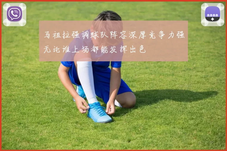 马祖拉强调球队阵容深厚竞争力强无论谁上场都能发挥出色