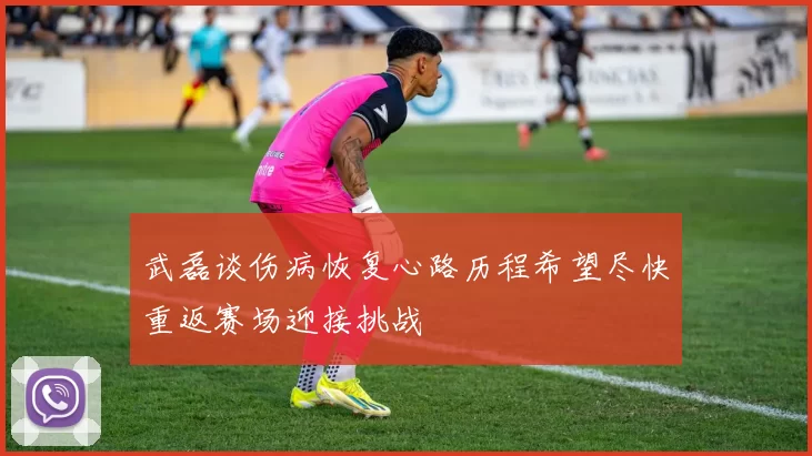 武磊谈伤病恢复心路历程希望尽快重返赛场迎接挑战