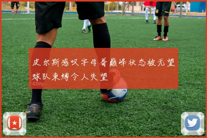皮尔斯感叹字母哥巅峰状态被无望球队束缚令人失望