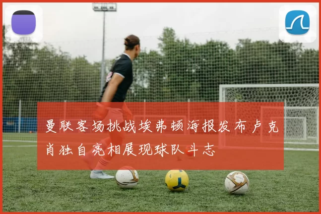 曼联客场挑战埃弗顿海报发布卢克肖独自亮相展现球队斗志