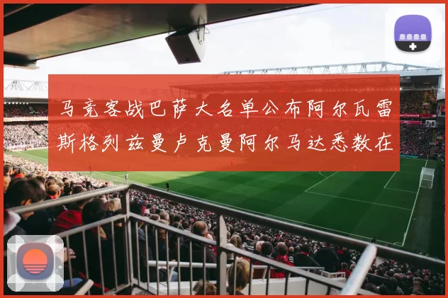 马竞客战巴萨大名单公布阿尔瓦雷斯格列兹曼卢克曼阿尔马达悉数在列