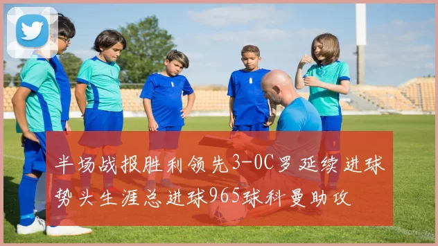 半场战报胜利领先3-0C罗延续进球势头生涯总进球965球科曼助攻
