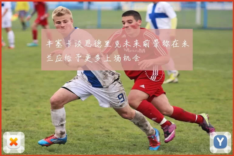 丰塞卡谈恩德里克未来前景称在米兰应给予更多上场机会