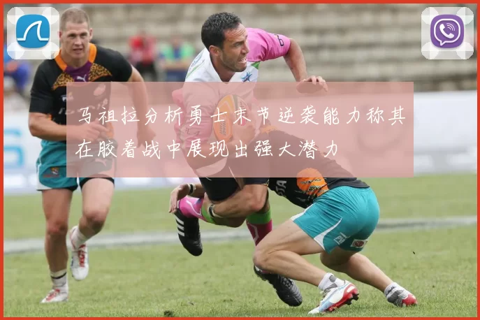 马祖拉分析勇士末节逆袭能力称其在胶着战中展现出强大潜力