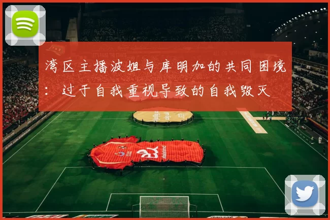 湾区主播波姐与库明加的共同困境：过于自我重视导致的自我毁灭