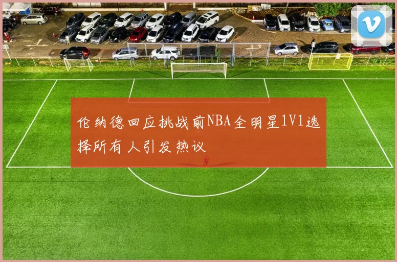 伦纳德回应挑战前NBA全明星1V1选择所有人引发热议