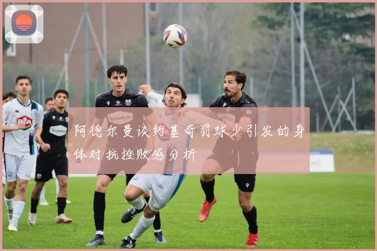 阿德尔曼谈约基奇罚球少引发的身体对抗挫败感分析