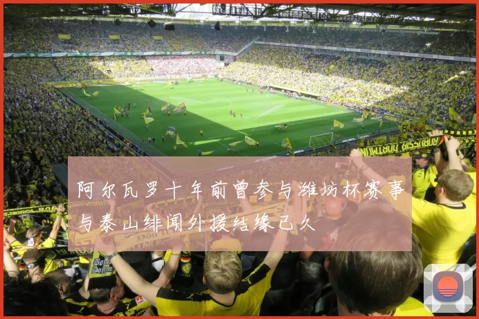 阿尔瓦罗十年前曾参与潍坊杯赛事与泰山绯闻外援结缘已久