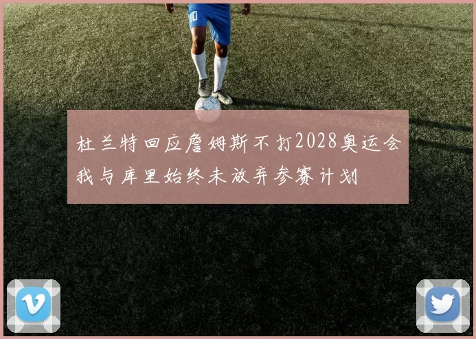 杜兰特回应詹姆斯不打2028奥运会我与库里始终未放弃参赛计划