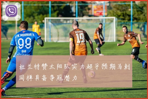 杜兰特赞太阳队实力超乎预期马刺同样具备争冠潜力